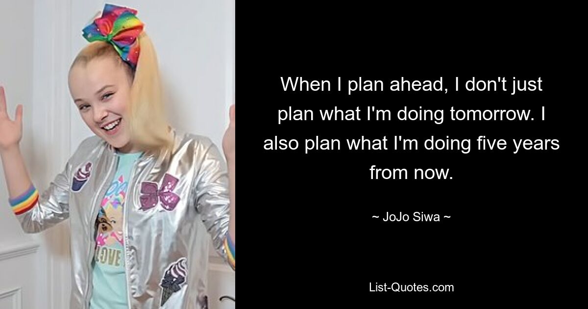 When I plan ahead, I don't just plan what I'm doing tomorrow. I also plan what I'm doing five years from now. — © JoJo Siwa