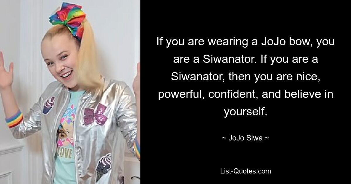 If you are wearing a JoJo bow, you are a Siwanator. If you are a Siwanator, then you are nice, powerful, confident, and believe in yourself. — © JoJo Siwa