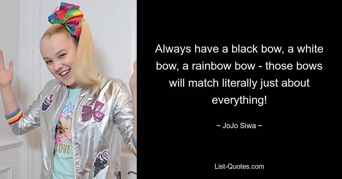 Always have a black bow, a white bow, a rainbow bow - those bows will match literally just about everything! — © JoJo Siwa