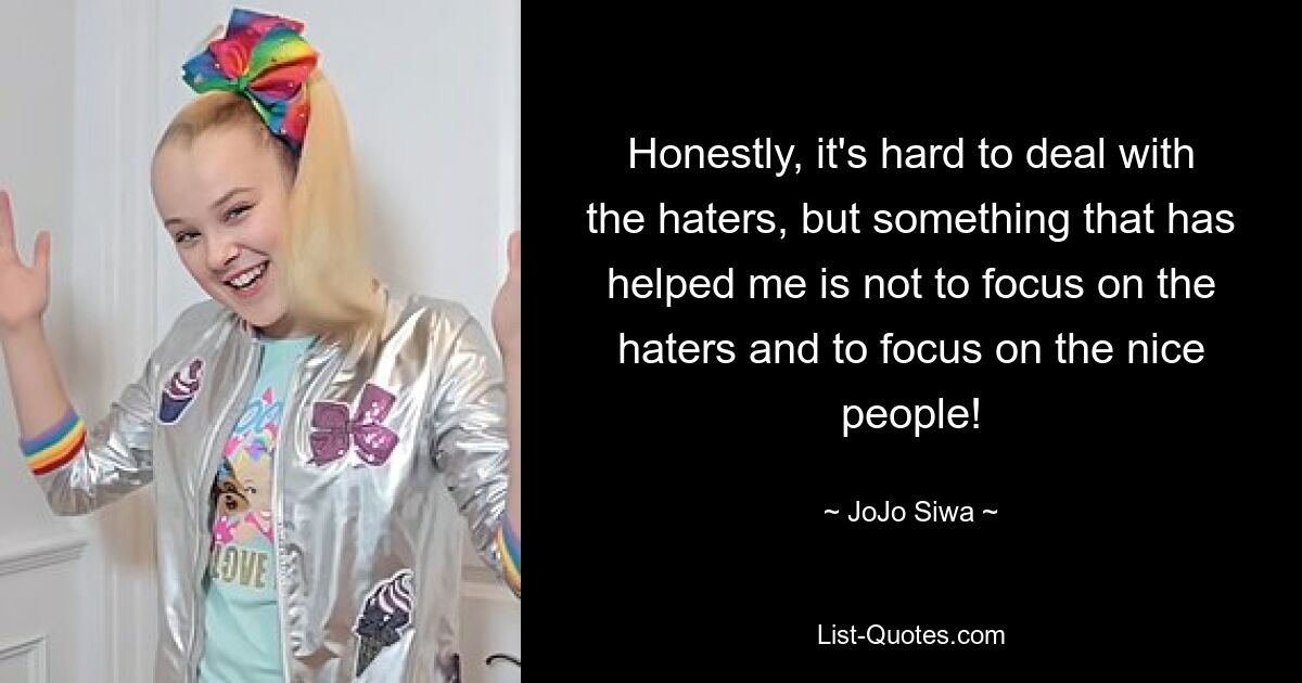 Honestly, it's hard to deal with the haters, but something that has helped me is not to focus on the haters and to focus on the nice people! — © JoJo Siwa