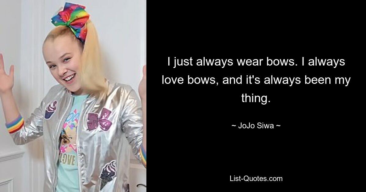 I just always wear bows. I always love bows, and it's always been my thing. — © JoJo Siwa