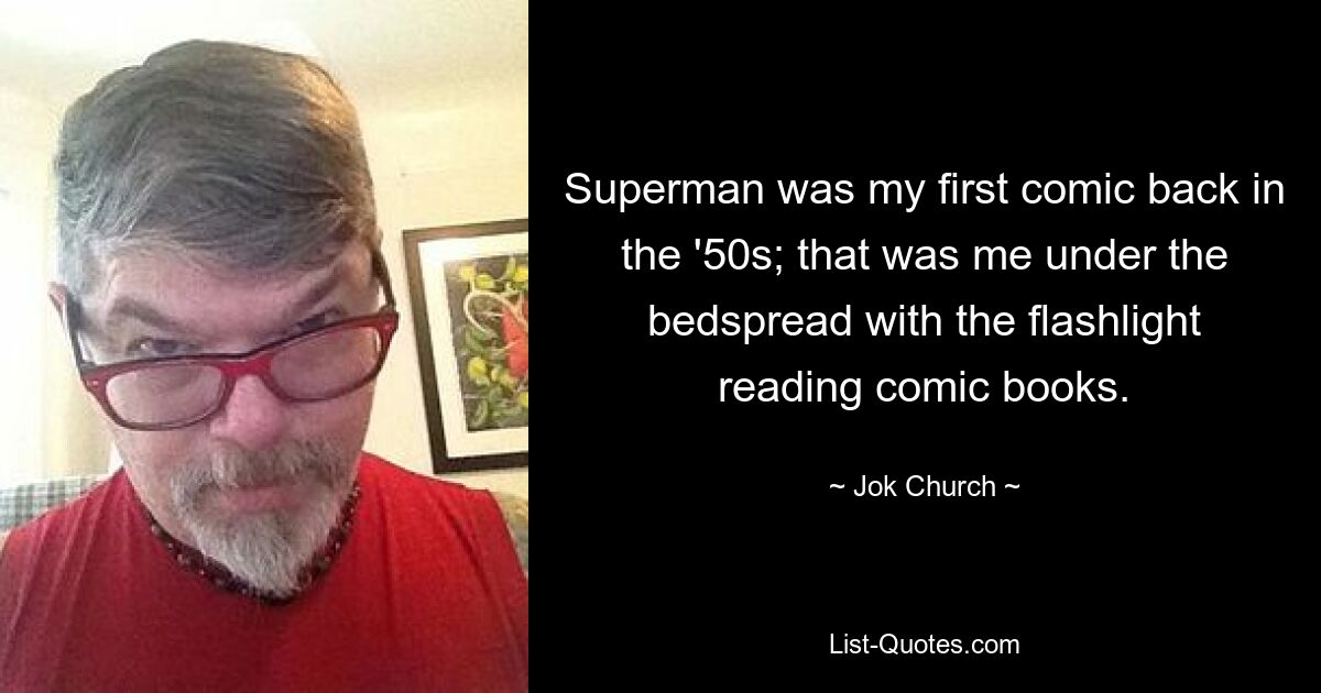 Superman was my first comic back in the '50s; that was me under the bedspread with the flashlight reading comic books. — © Jok Church