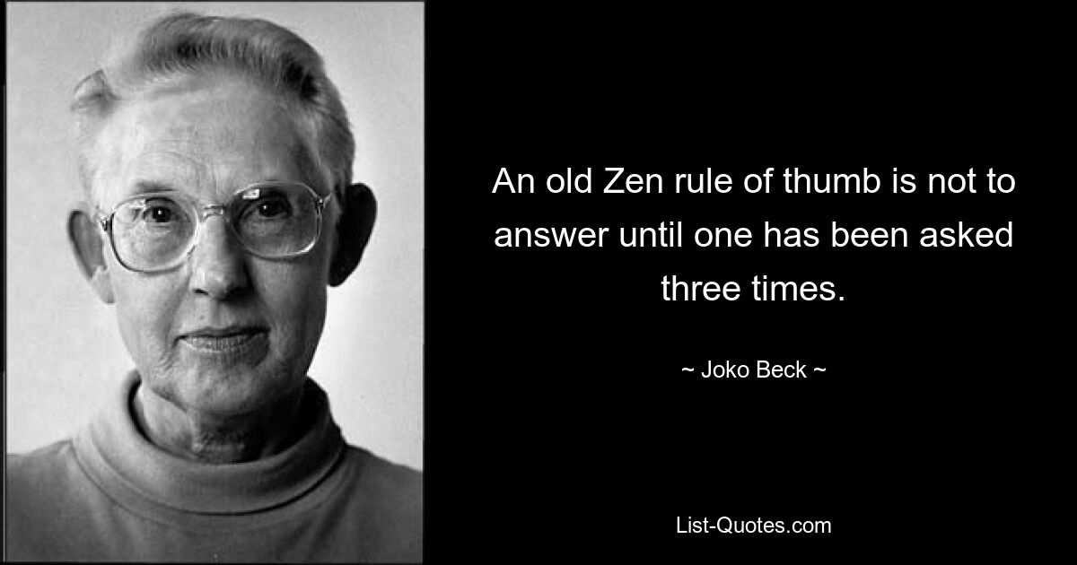 An old Zen rule of thumb is not to answer until one has been asked three times. — © Joko Beck