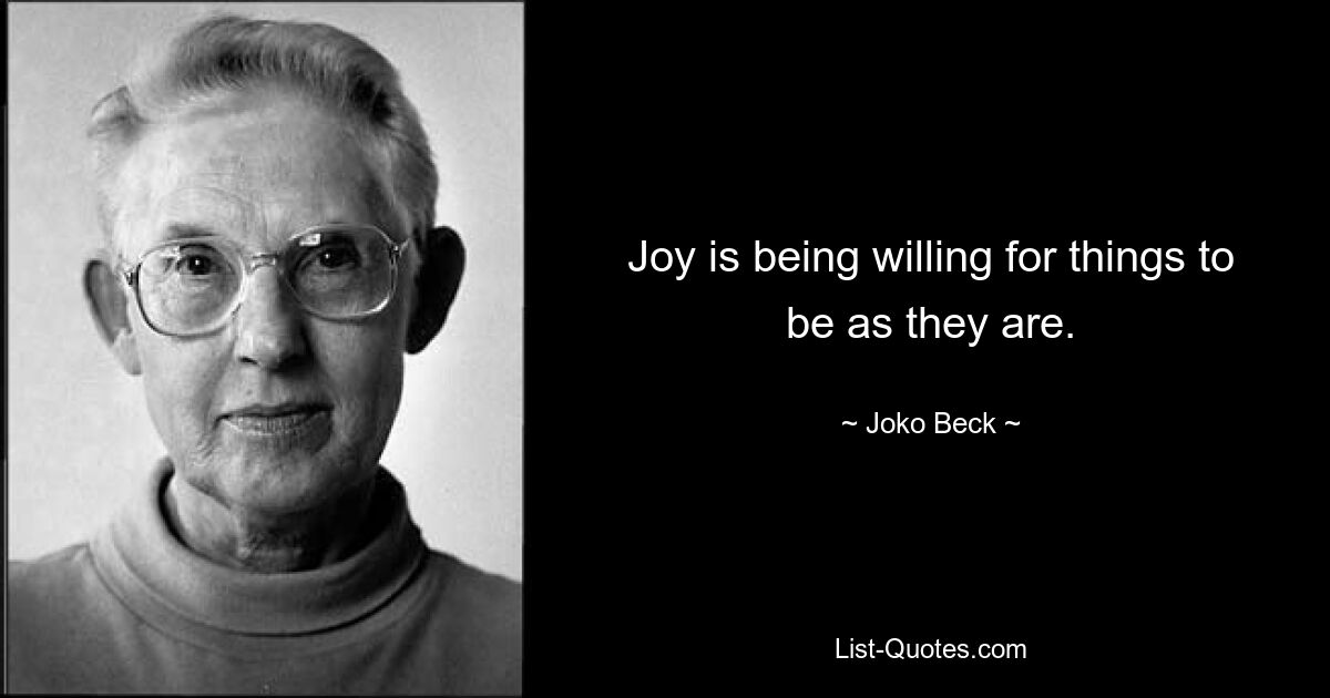 Joy is being willing for things to be as they are. — © Joko Beck