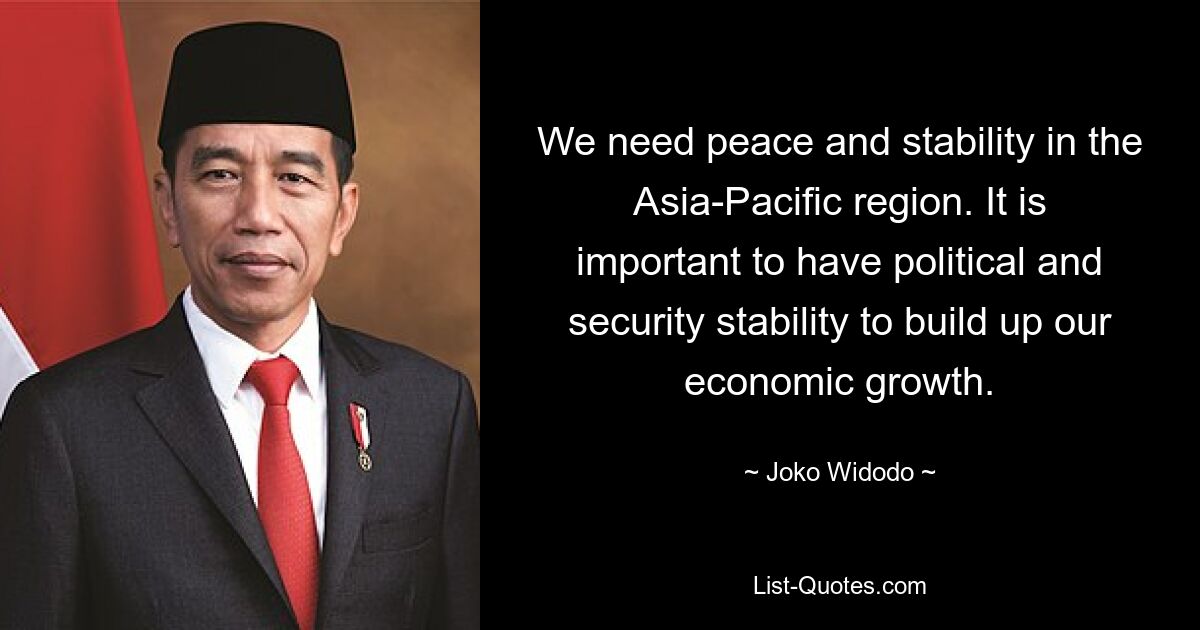 We need peace and stability in the Asia-Pacific region. It is important to have political and security stability to build up our economic growth. — © Joko Widodo