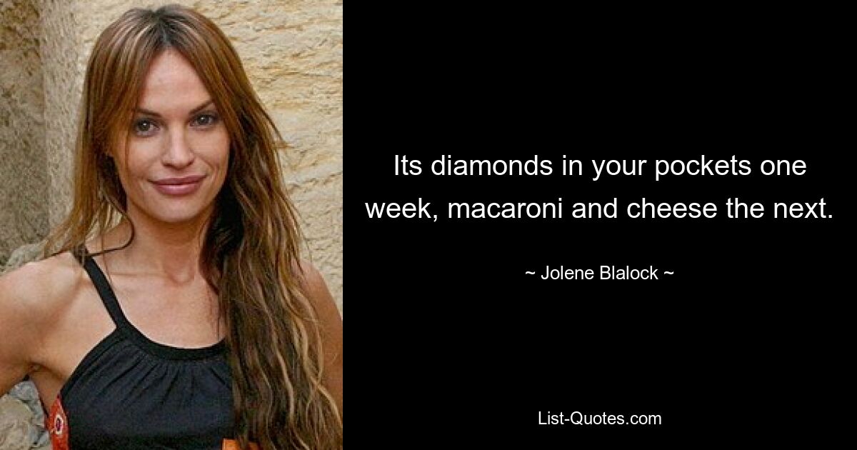 Its diamonds in your pockets one week, macaroni and cheese the next. — © Jolene Blalock