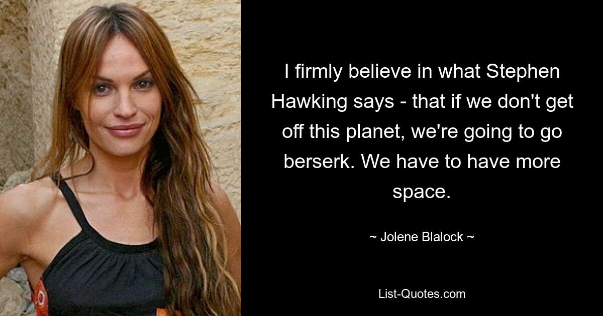 I firmly believe in what Stephen Hawking says - that if we don't get off this planet, we're going to go berserk. We have to have more space. — © Jolene Blalock