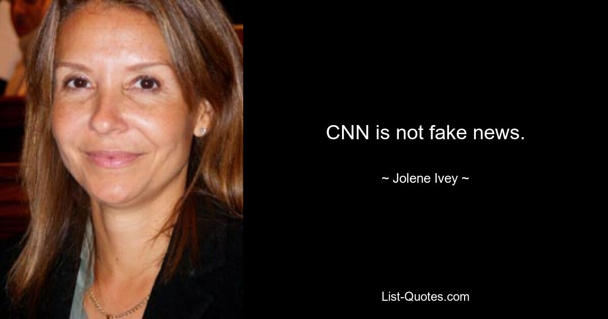 CNN is not fake news. — © Jolene Ivey