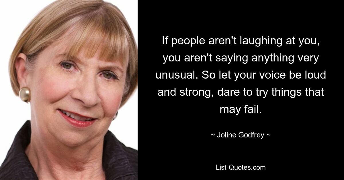 If people aren't laughing at you, you aren't saying anything very unusual. So let your voice be loud and strong, dare to try things that may fail. — © Joline Godfrey