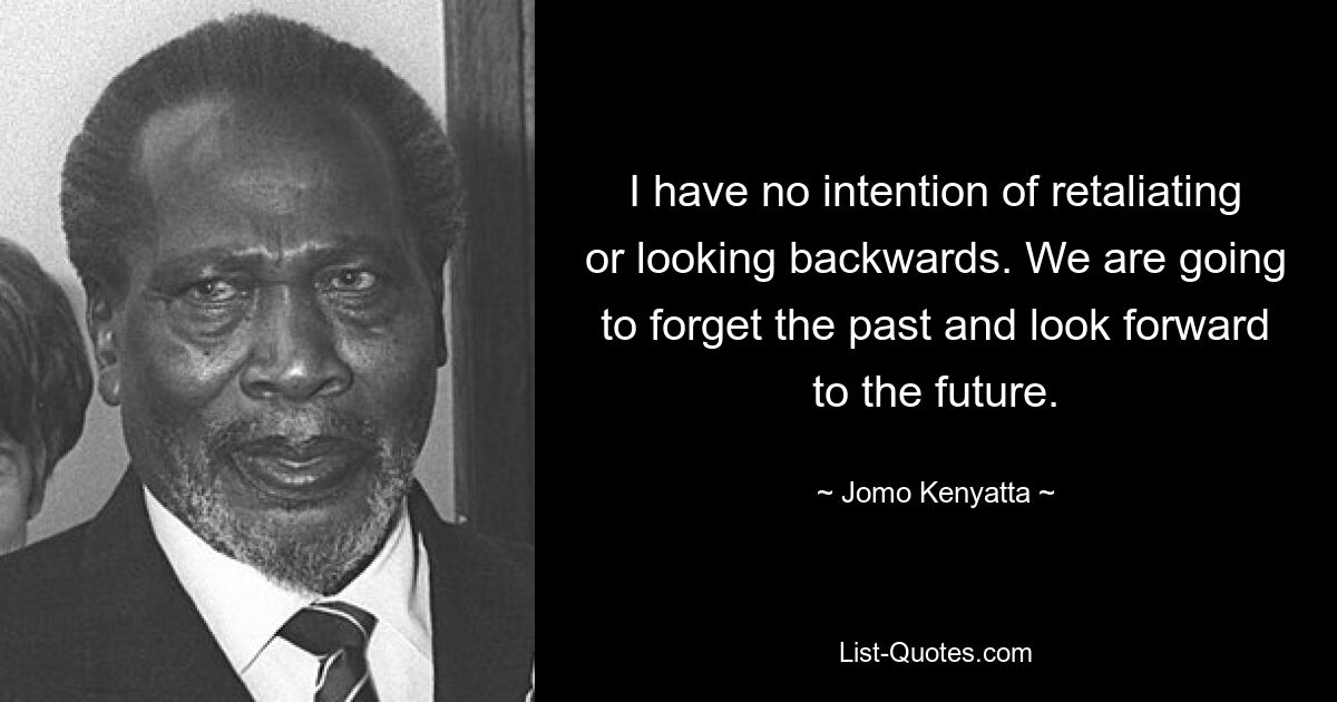 I have no intention of retaliating or looking backwards. We are going to forget the past and look forward to the future. — © Jomo Kenyatta