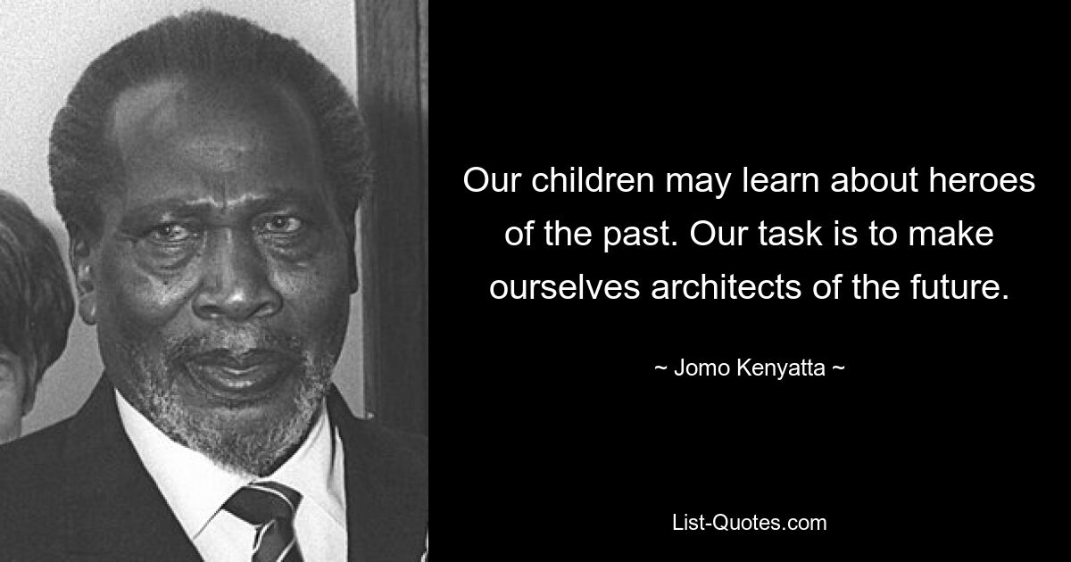 Our children may learn about heroes of the past. Our task is to make ourselves architects of the future. — © Jomo Kenyatta