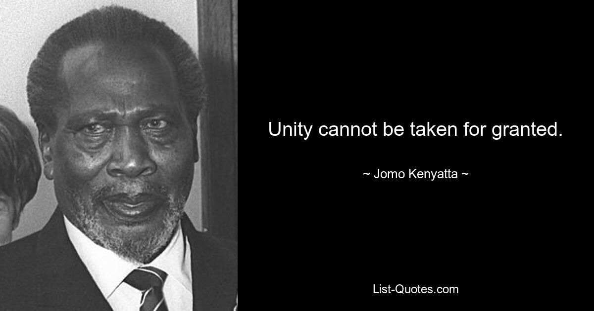 Unity cannot be taken for granted. — © Jomo Kenyatta