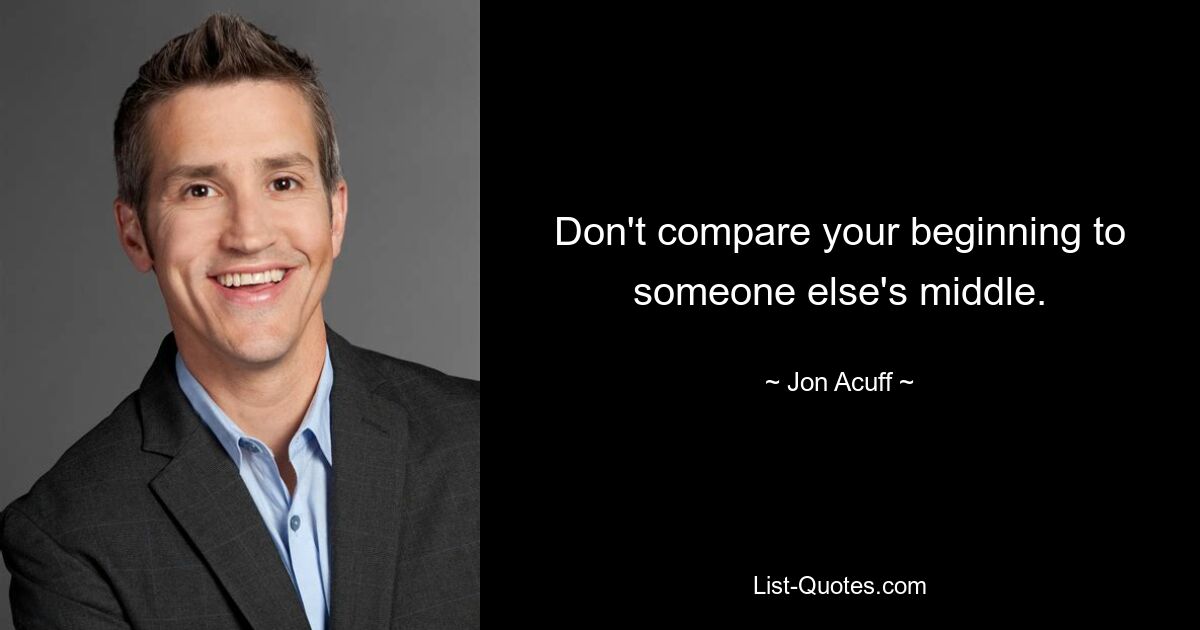 Don't compare your beginning to someone else's middle. — © Jon Acuff