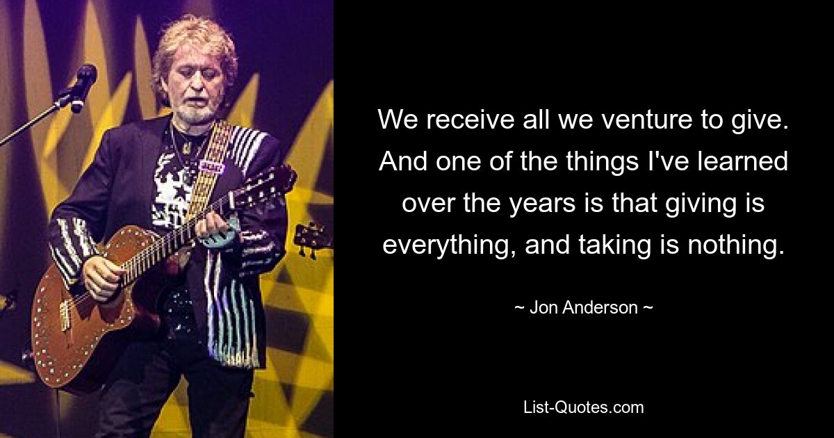 We receive all we venture to give. And one of the things I've learned over the years is that giving is everything, and taking is nothing. — © Jon Anderson