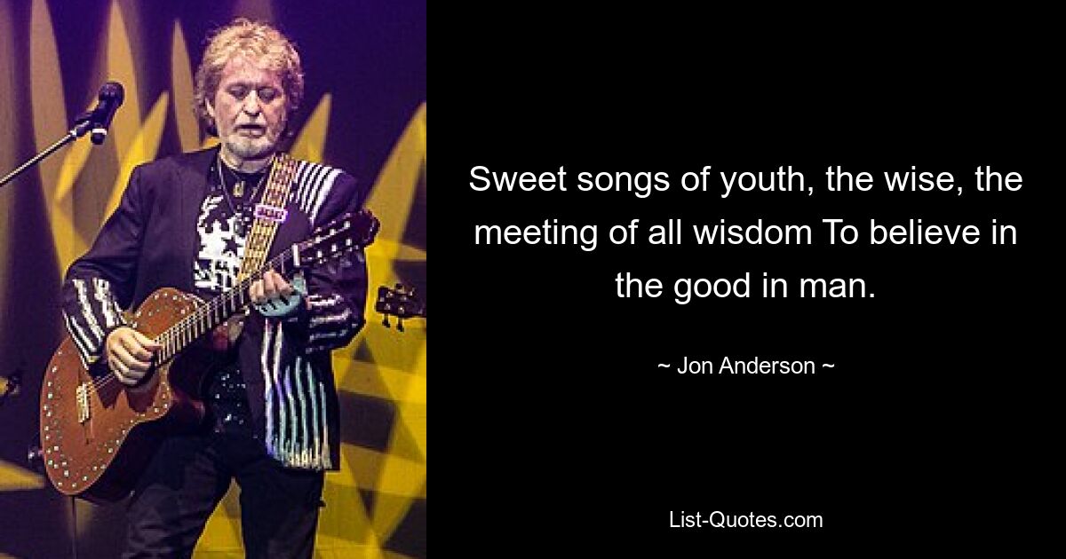 Sweet songs of youth, the wise, the meeting of all wisdom To believe in the good in man. — © Jon Anderson