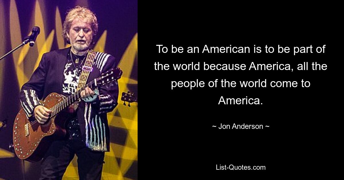 To be an American is to be part of the world because America, all the people of the world come to America. — © Jon Anderson