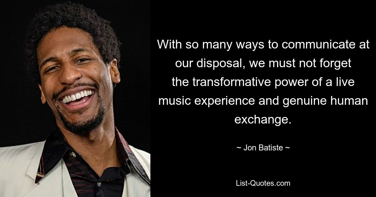 With so many ways to communicate at our disposal, we must not forget the transformative power of a live music experience and genuine human exchange. — © Jon Batiste