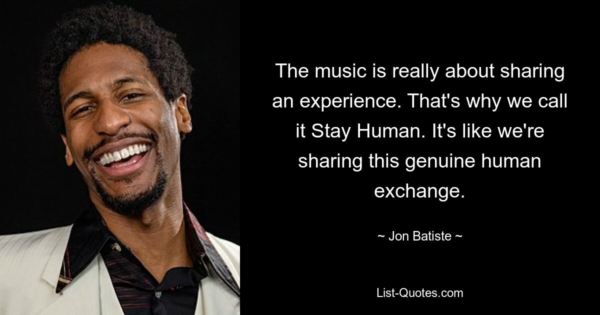 The music is really about sharing an experience. That's why we call it Stay Human. It's like we're sharing this genuine human exchange. — © Jon Batiste