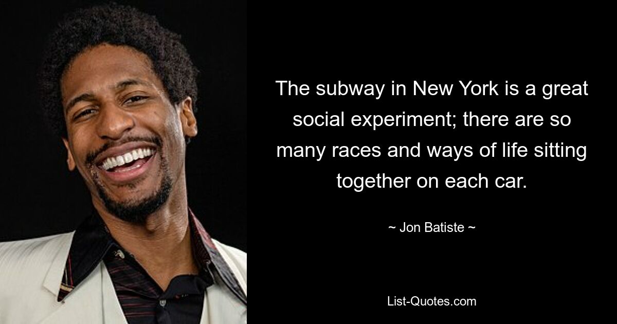 The subway in New York is a great social experiment; there are so many races and ways of life sitting together on each car. — © Jon Batiste