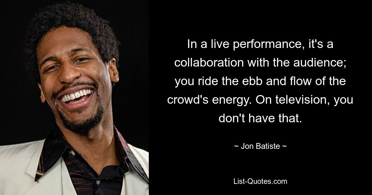 In a live performance, it's a collaboration with the audience; you ride the ebb and flow of the crowd's energy. On television, you don't have that. — © Jon Batiste