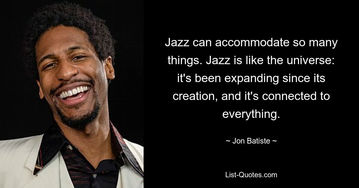 Jazz can accommodate so many things. Jazz is like the universe: it's been expanding since its creation, and it's connected to everything. — © Jon Batiste