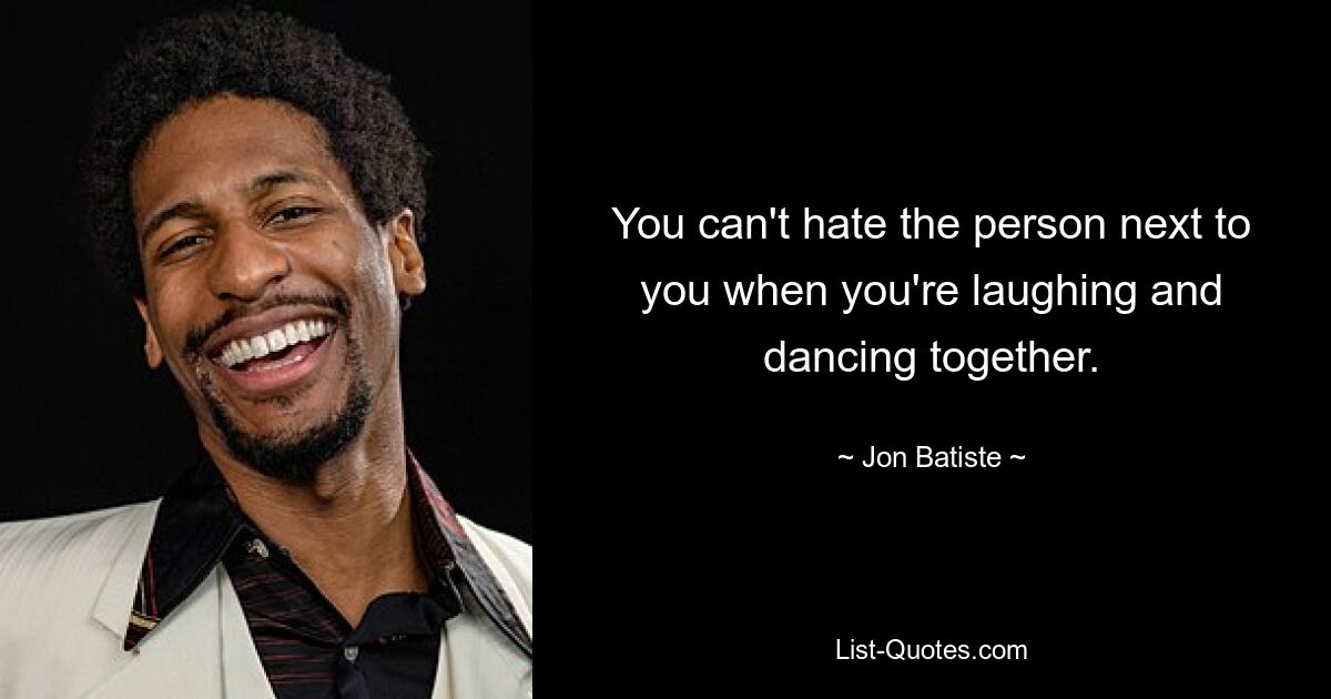 You can't hate the person next to you when you're laughing and dancing together. — © Jon Batiste