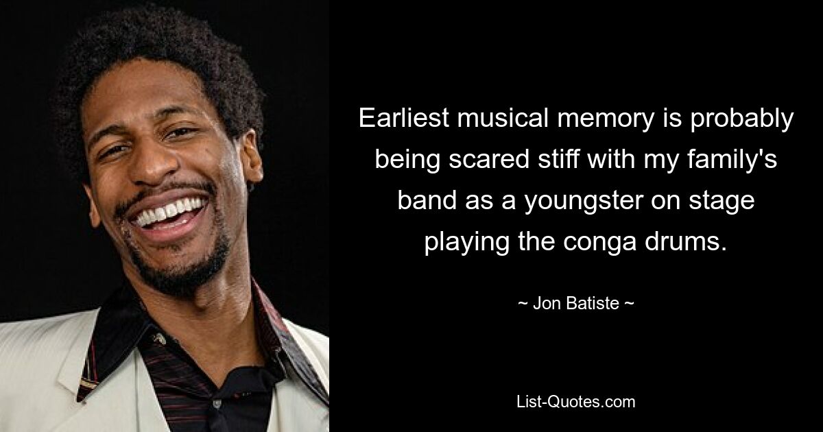 Earliest musical memory is probably being scared stiff with my family's band as a youngster on stage playing the conga drums. — © Jon Batiste