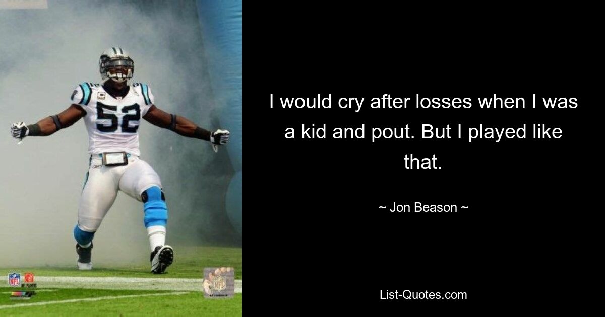 I would cry after losses when I was a kid and pout. But I played like that. — © Jon Beason