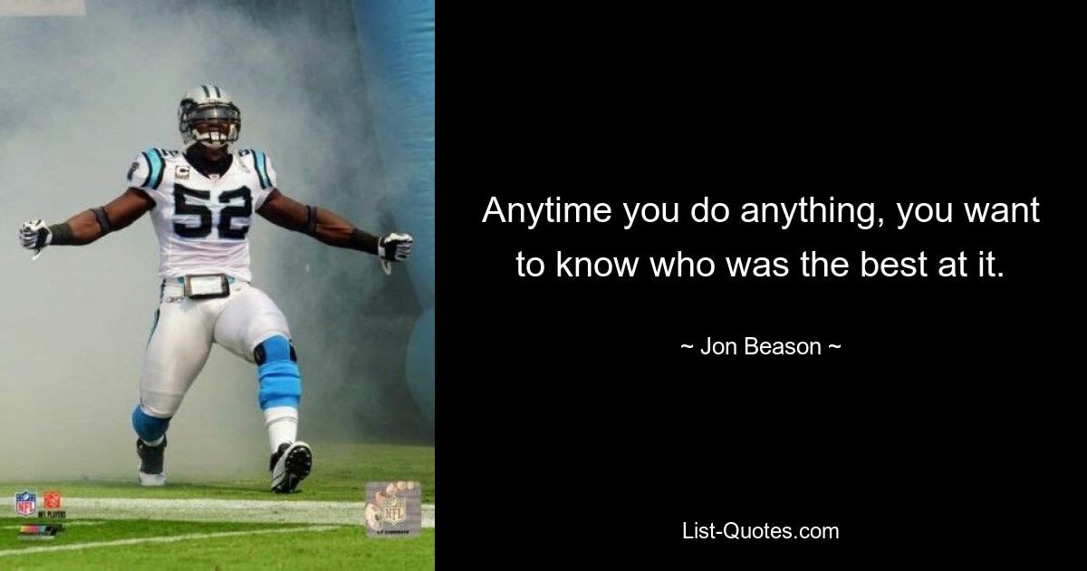 Anytime you do anything, you want to know who was the best at it. — © Jon Beason