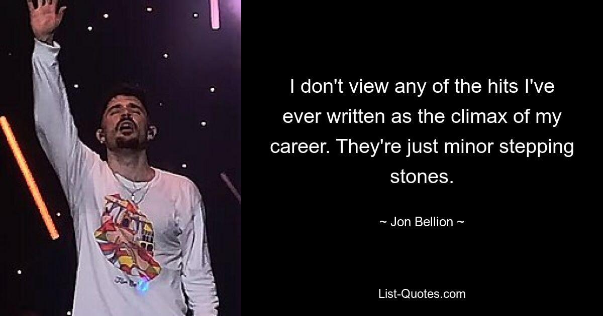 I don't view any of the hits I've ever written as the climax of my career. They're just minor stepping stones. — © Jon Bellion