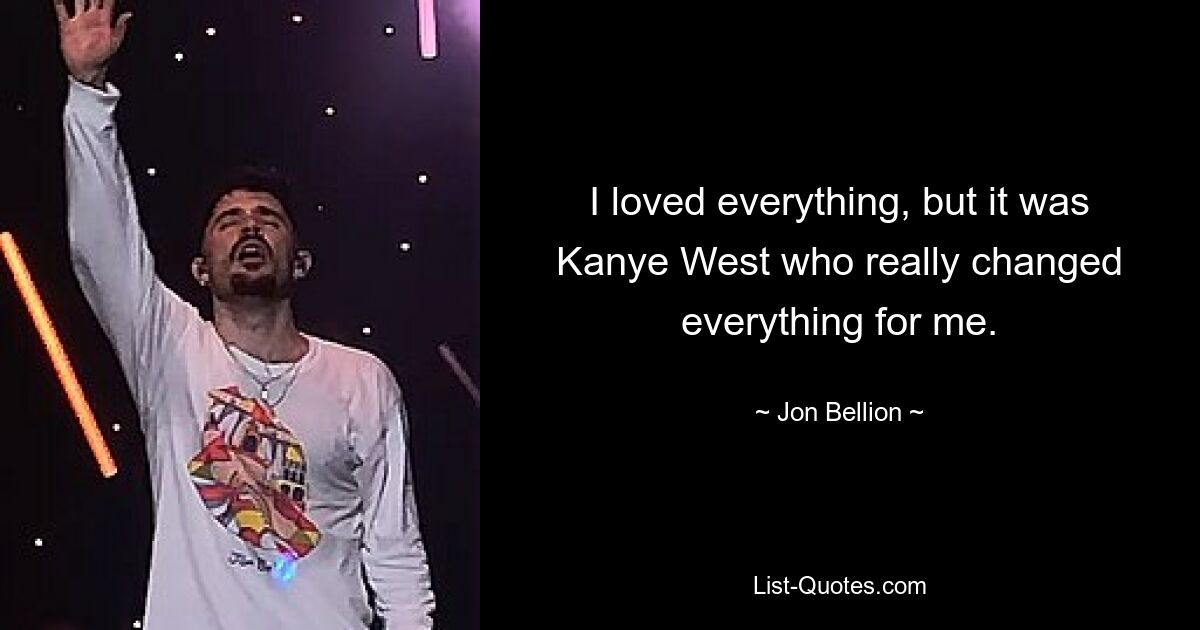 I loved everything, but it was Kanye West who really changed everything for me. — © Jon Bellion