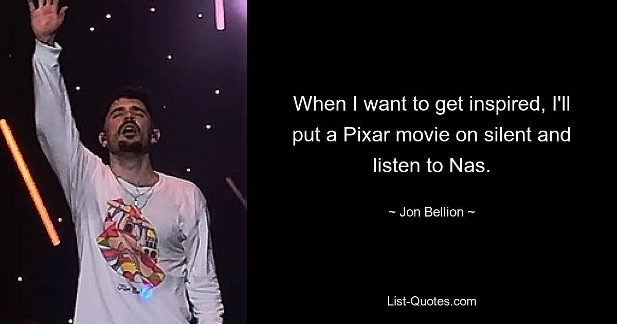 When I want to get inspired, I'll put a Pixar movie on silent and listen to Nas. — © Jon Bellion