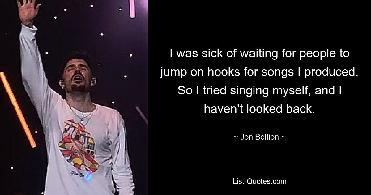 I was sick of waiting for people to jump on hooks for songs I produced. So I tried singing myself, and I haven't looked back. — © Jon Bellion