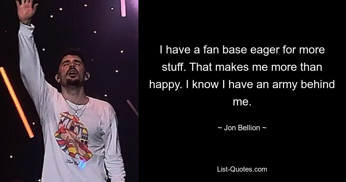 I have a fan base eager for more stuff. That makes me more than happy. I know I have an army behind me. — © Jon Bellion