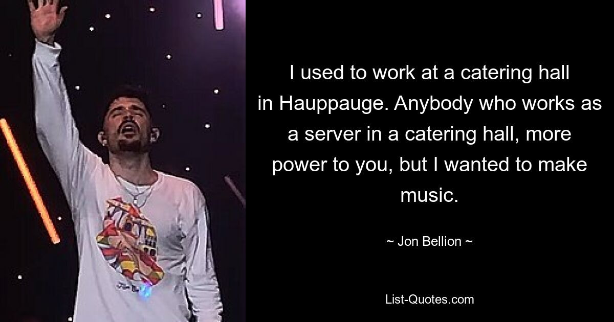 I used to work at a catering hall in Hauppauge. Anybody who works as a server in a catering hall, more power to you, but I wanted to make music. — © Jon Bellion