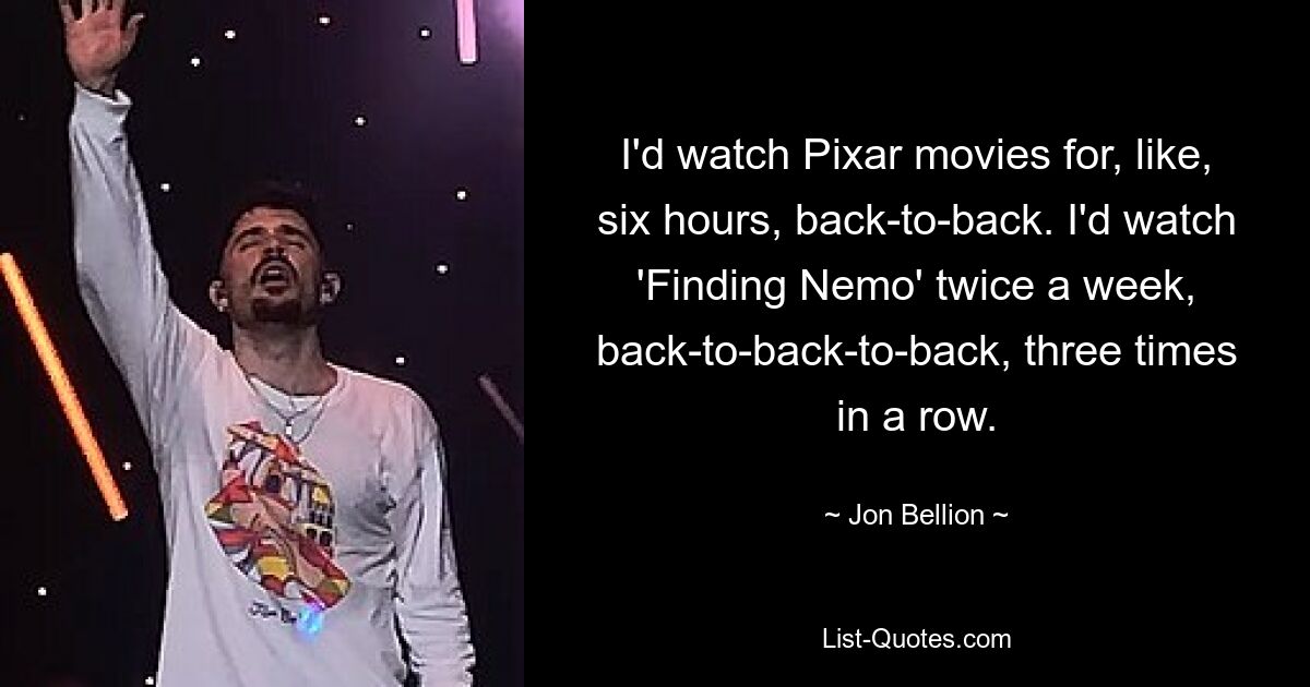 I'd watch Pixar movies for, like, six hours, back-to-back. I'd watch 'Finding Nemo' twice a week, back-to-back-to-back, three times in a row. — © Jon Bellion