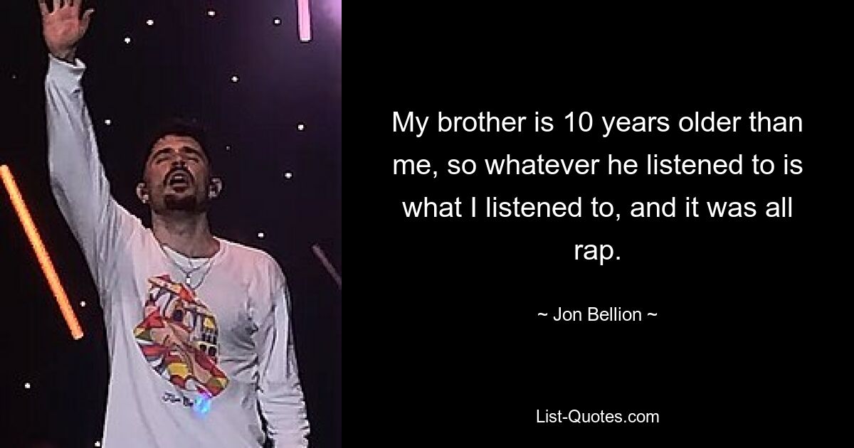 My brother is 10 years older than me, so whatever he listened to is what I listened to, and it was all rap. — © Jon Bellion