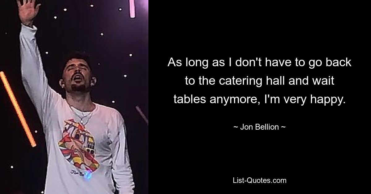 As long as I don't have to go back to the catering hall and wait tables anymore, I'm very happy. — © Jon Bellion