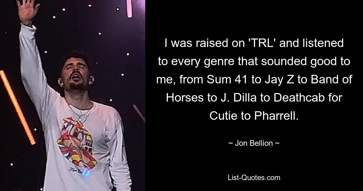 I was raised on 'TRL' and listened to every genre that sounded good to me, from Sum 41 to Jay Z to Band of Horses to J. Dilla to Deathcab for Cutie to Pharrell. — © Jon Bellion