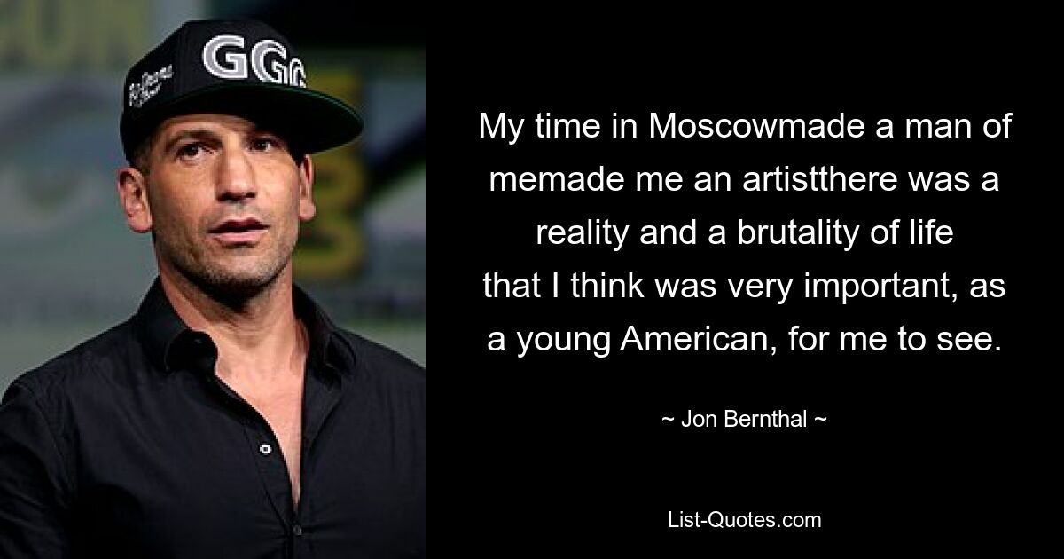 My time in Moscowmade a man of memade me an artistthere was a reality and a brutality of life that I think was very important, as a young American, for me to see. — © Jon Bernthal