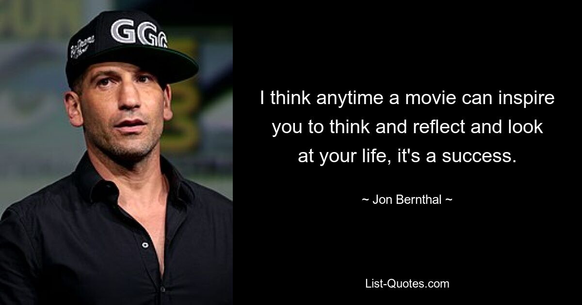 I think anytime a movie can inspire you to think and reflect and look at your life, it's a success. — © Jon Bernthal