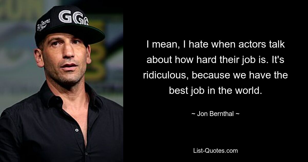 I mean, I hate when actors talk about how hard their job is. It's ridiculous, because we have the best job in the world. — © Jon Bernthal