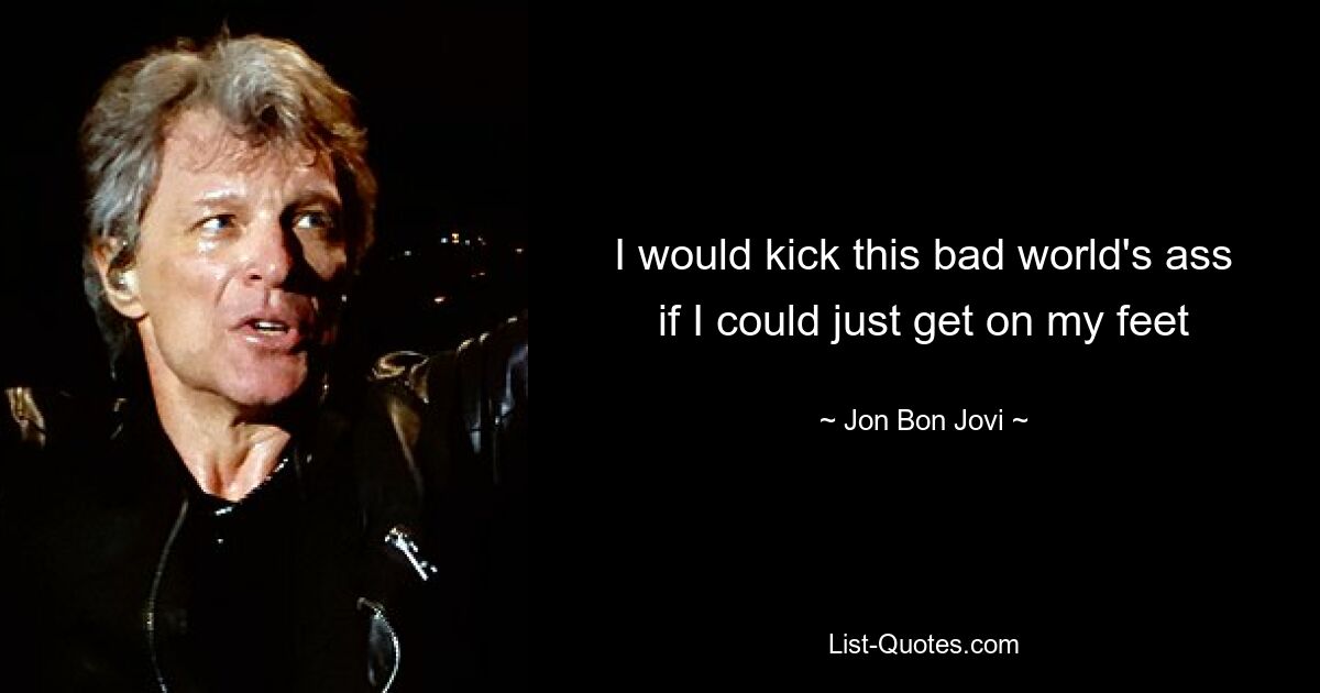 I would kick this bad world's ass if I could just get on my feet — © Jon Bon Jovi