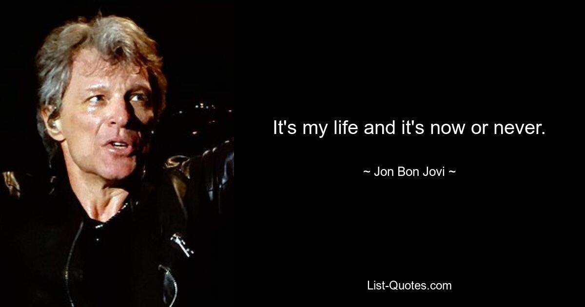 It's my life and it's now or never. — © Jon Bon Jovi