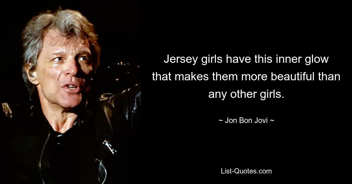 Jersey girls have this inner glow that makes them more beautiful than any other girls. — © Jon Bon Jovi