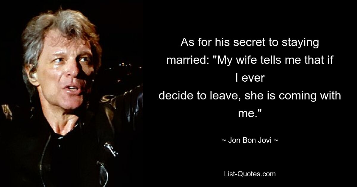 As for his secret to staying married: "My wife tells me that if I ever
decide to leave, she is coming with me." — © Jon Bon Jovi