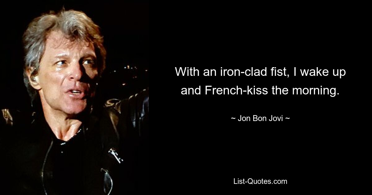 With an iron-clad fist, I wake up and French-kiss the morning. — © Jon Bon Jovi