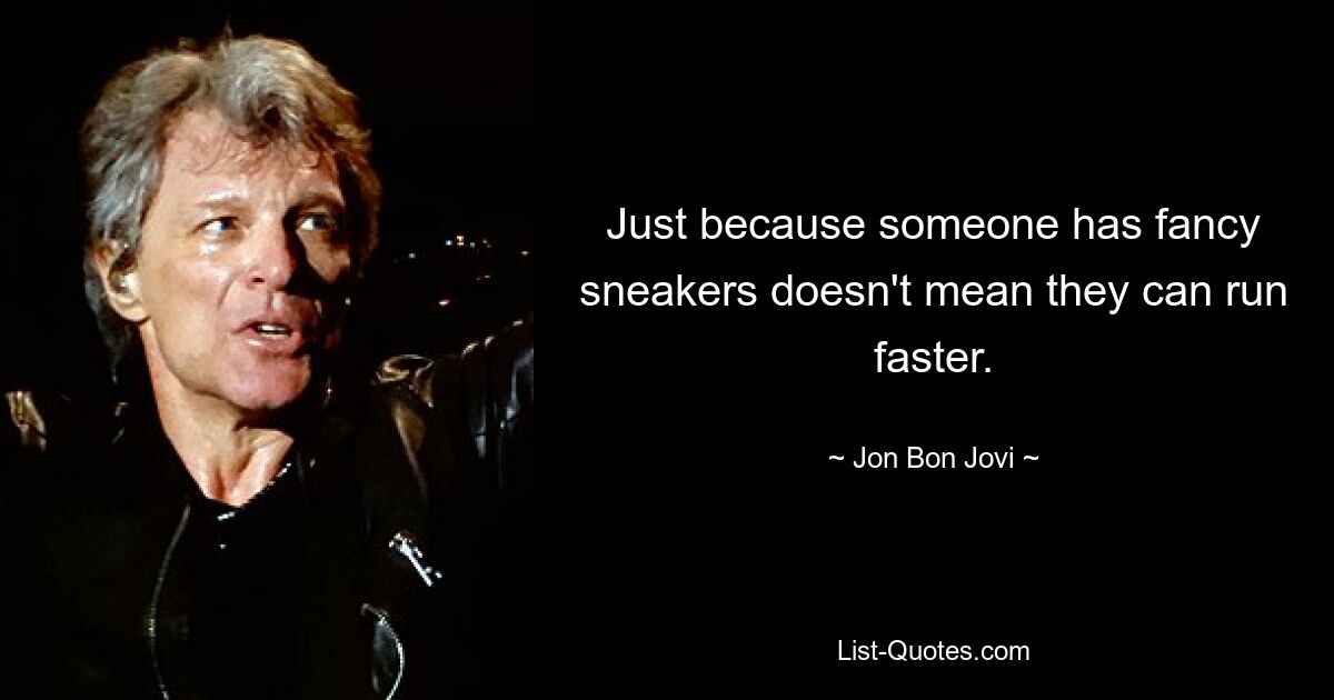 Just because someone has fancy sneakers doesn't mean they can run faster. — © Jon Bon Jovi