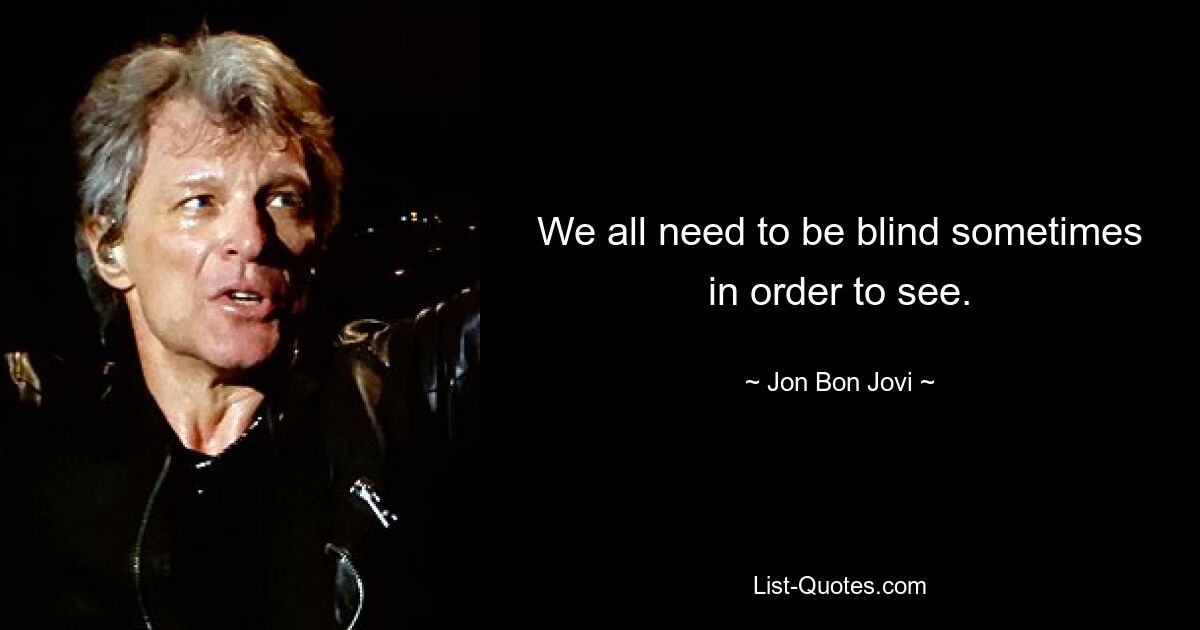 We all need to be blind sometimes in order to see. — © Jon Bon Jovi