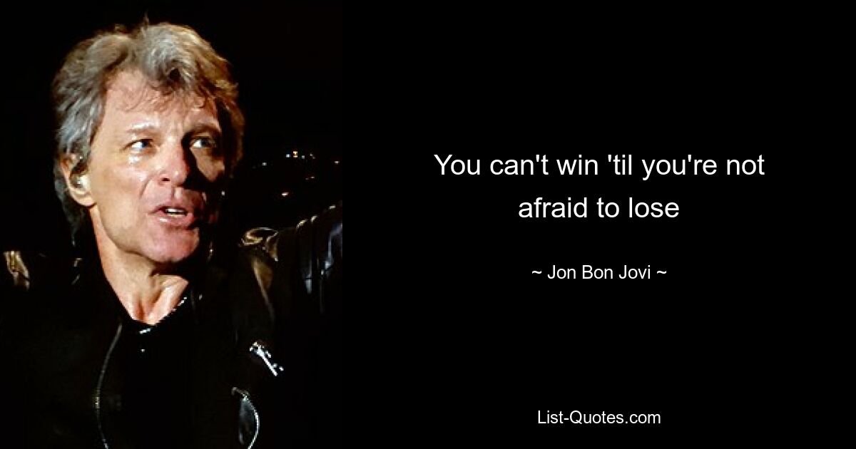 You can't win 'til you're not afraid to lose — © Jon Bon Jovi